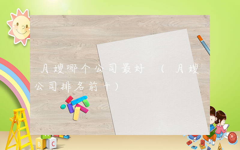 月嫂哪个公司最好 (月嫂公司排名前十)